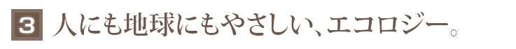 3_人にも地球にもやさしい、エコロジー。